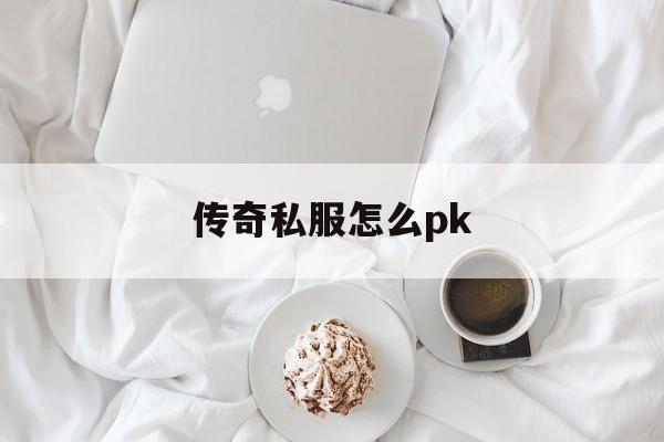 传奇私服怎么pk(传奇pk技巧视频教程)