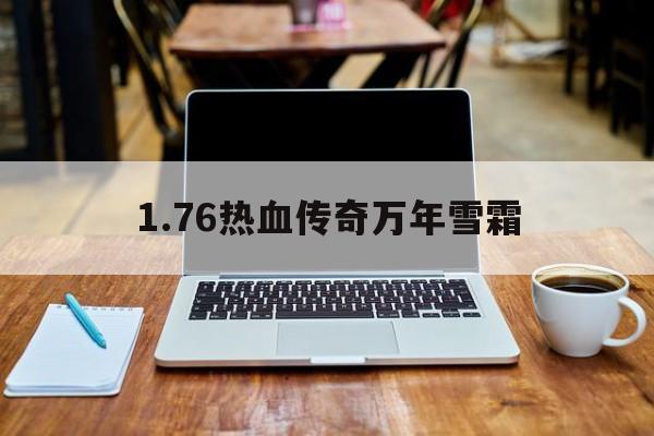 1.76热血传奇万年雪霜(热血传奇怀旧版万年雪霜在哪捆包)