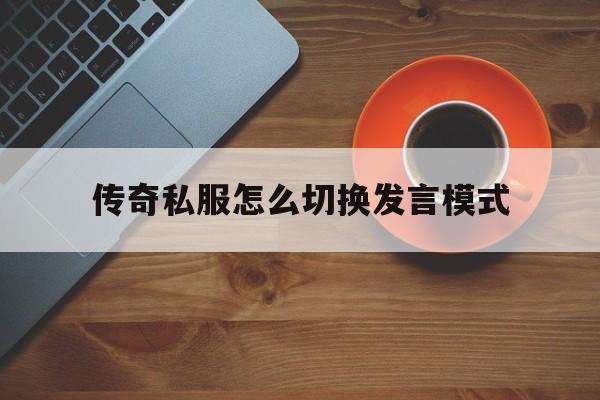 关于传奇私服怎么切换发言模式的信息