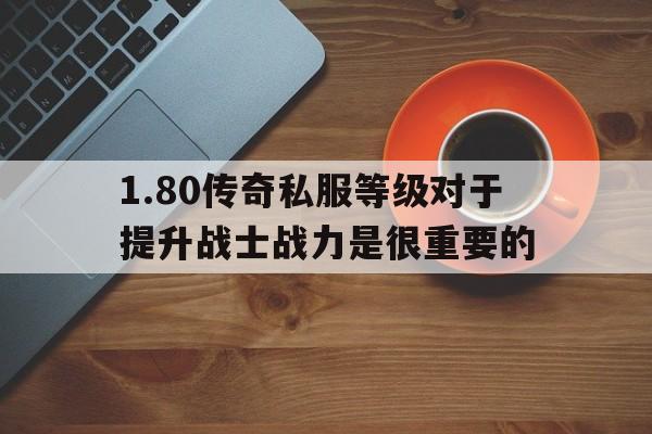 关于1.80传奇私服等级对于提升战士战力是很重要的的信息