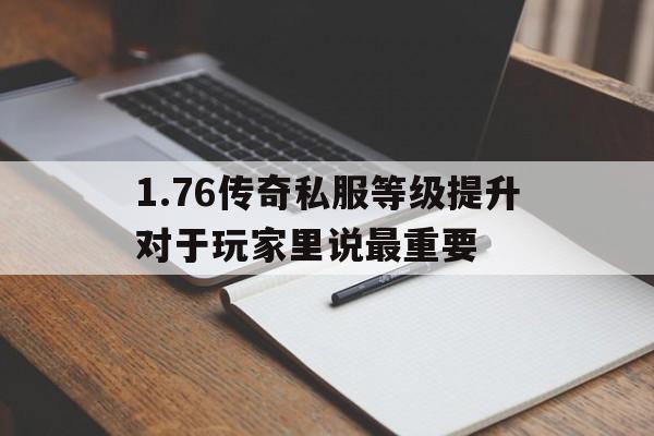 包含1.76传奇私服等级提升对于玩家里说最重要的词条