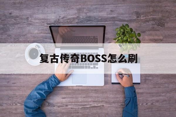 复古传奇BOSS怎么刷(复古传奇boss刷新地点)