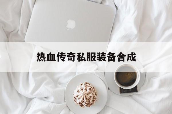 热血传奇私服装备合成(传奇装备合成是多少版本)