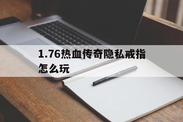 全方位评测:1.76热血传奇隐私戒指怎么玩版本、攻略、装备详解!