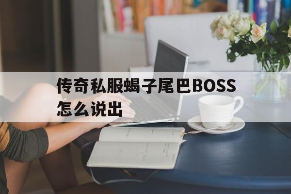 包含传奇私服蝎子尾巴BOSS怎么说出的词条